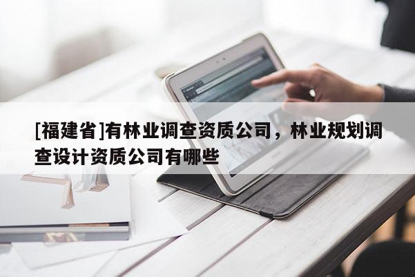 [福建省]有林業(yè)調(diào)查資質(zhì)公司，林業(yè)規(guī)劃調(diào)查設(shè)計(jì)資質(zhì)公司有哪些
