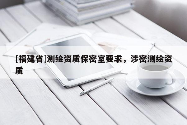 [福建省]測(cè)繪資質(zhì)保密室要求，涉密測(cè)繪資質(zhì)
