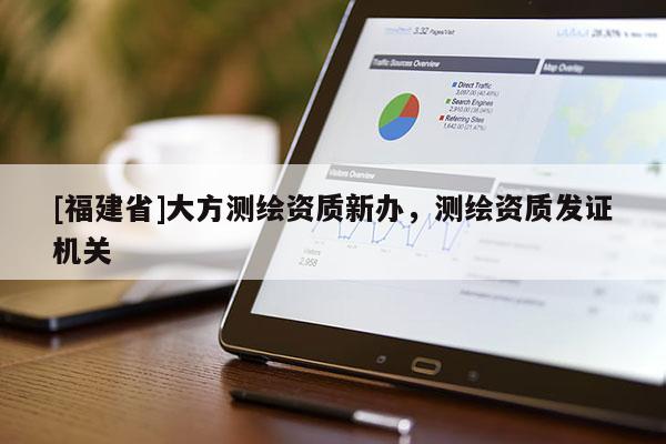 [福建省]大方測繪資質(zhì)新辦，測繪資質(zhì)發(fā)證機(jī)關(guān)