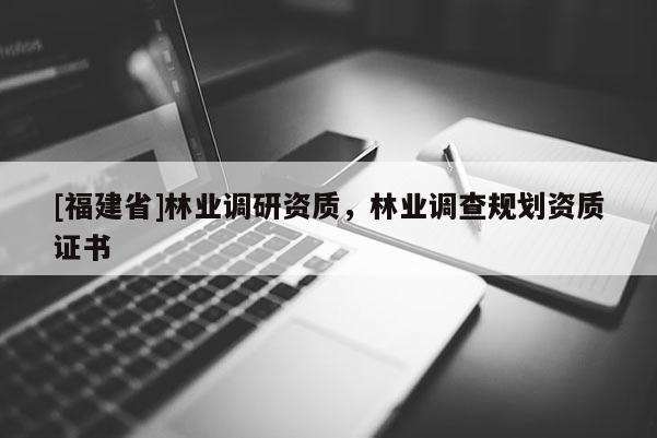 [福建省]林業(yè)調(diào)研資質，林業(yè)調(diào)查規(guī)劃資質證書