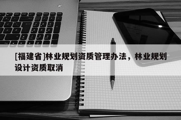 [福建省]林業(yè)規(guī)劃資質管理辦法，林業(yè)規(guī)劃設計資質取消