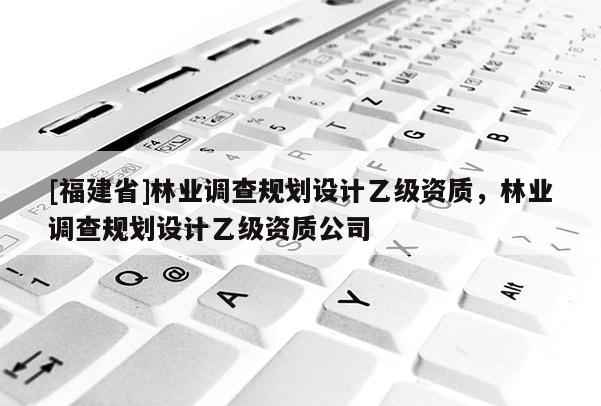 [福建省]林業(yè)調(diào)查規(guī)劃設(shè)計(jì)乙級資質(zhì)，林業(yè)調(diào)查規(guī)劃設(shè)計(jì)乙級資質(zhì)公司