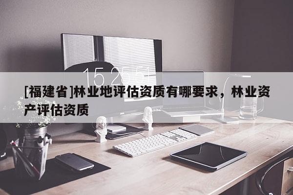 [福建省]林業(yè)地評估資質(zhì)有哪要求，林業(yè)資產(chǎn)評估資質(zhì)