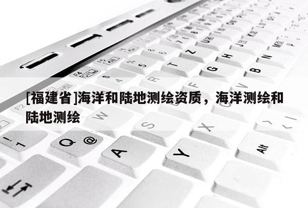 [福建省]海洋和陸地測繪資質，海洋測繪和陸地測繪