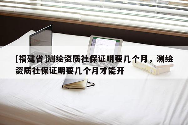 [福建省]測繪資質(zhì)社保證明要幾個月，測繪資質(zhì)社保證明要幾個月才能開