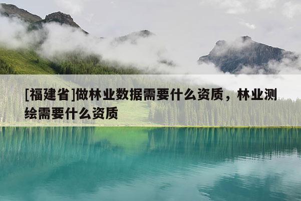[福建省]做林業(yè)數(shù)據(jù)需要什么資質(zhì)，林業(yè)測(cè)繪需要什么資質(zhì)