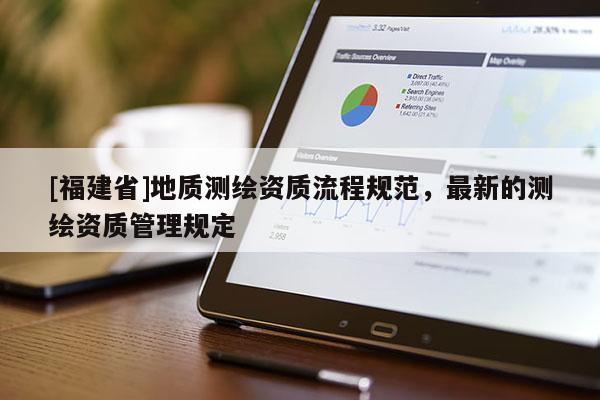 [福建省]地質(zhì)測(cè)繪資質(zhì)流程規(guī)范，最新的測(cè)繪資質(zhì)管理規(guī)定