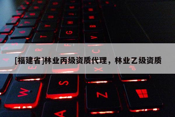 [福建省]林業(yè)丙級資質(zhì)代理，林業(yè)乙級資質(zhì)