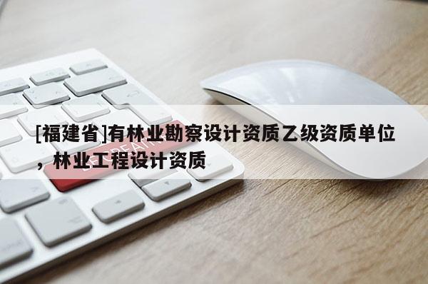 [福建省]有林業(yè)勘察設(shè)計(jì)資質(zhì)乙級資質(zhì)單位，林業(yè)工程設(shè)計(jì)資質(zhì)