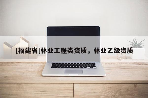 [福建省]林業(yè)工程類資質(zhì)，林業(yè)乙級資質(zhì)
