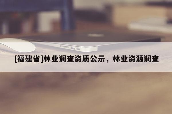 [福建省]林業(yè)調(diào)查資質(zhì)公示，林業(yè)資源調(diào)查