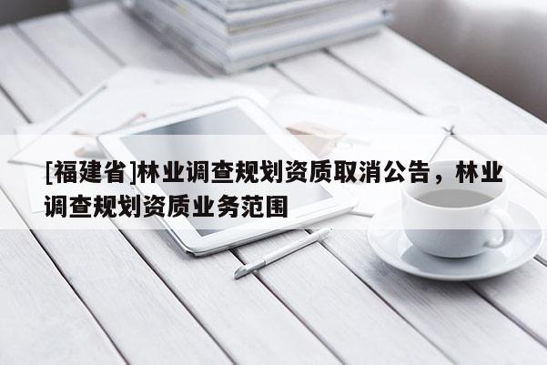 [福建省]林業(yè)調(diào)查規(guī)劃資質取消公告，林業(yè)調(diào)查規(guī)劃資質業(yè)務范圍