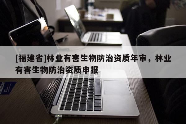 [福建省]林業(yè)有害生物防治資質年審，林業(yè)有害生物防治資質申報