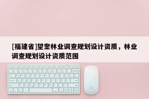 [福建省]望奎林業(yè)調(diào)查規(guī)劃設(shè)計資質(zhì)，林業(yè)調(diào)查規(guī)劃設(shè)計資質(zhì)范圍