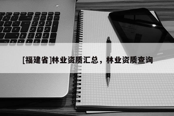 [福建省]林業(yè)資質(zhì)匯總，林業(yè)資質(zhì)查詢