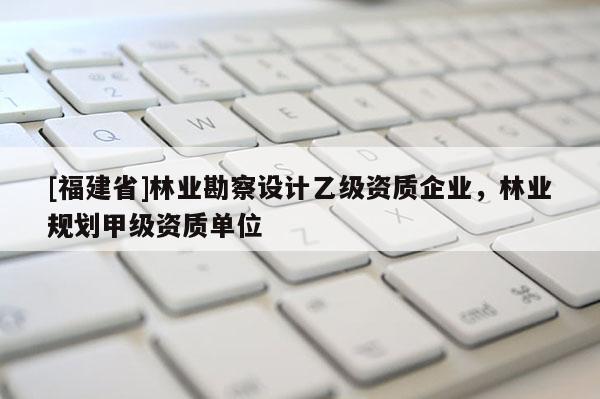 [福建省]林業(yè)勘察設(shè)計乙級資質(zhì)企業(yè)，林業(yè)規(guī)劃甲級資質(zhì)單位