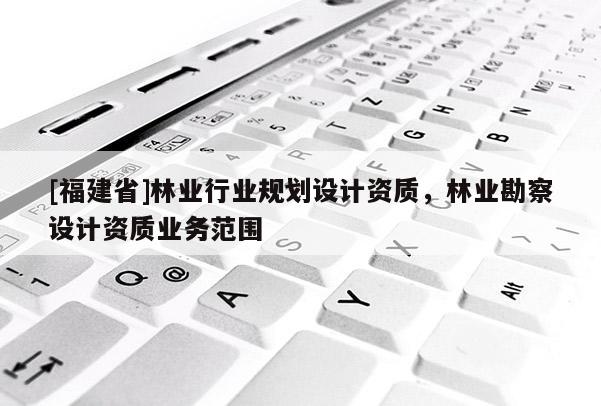 [福建省]林業(yè)行業(yè)規(guī)劃設(shè)計(jì)資質(zhì)，林業(yè)勘察設(shè)計(jì)資質(zhì)業(yè)務(wù)范圍