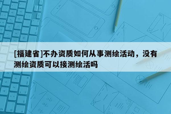 [福建省]不辦資質(zhì)如何從事測繪活動，沒有測繪資質(zhì)可以接測繪活嗎