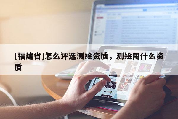 [福建省]怎么評選測繪資質(zhì)，測繪用什么資質(zhì)