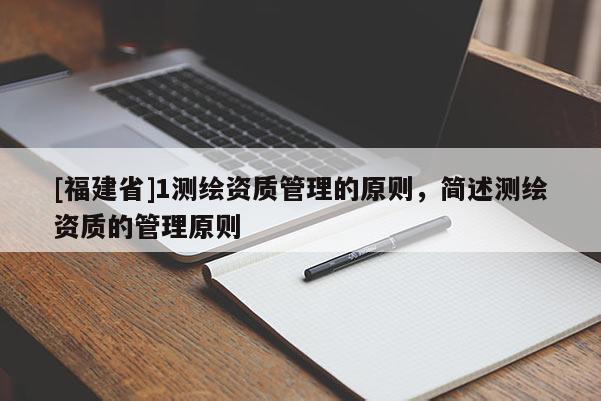 [福建省]1測繪資質(zhì)管理的原則，簡述測繪資質(zhì)的管理原則