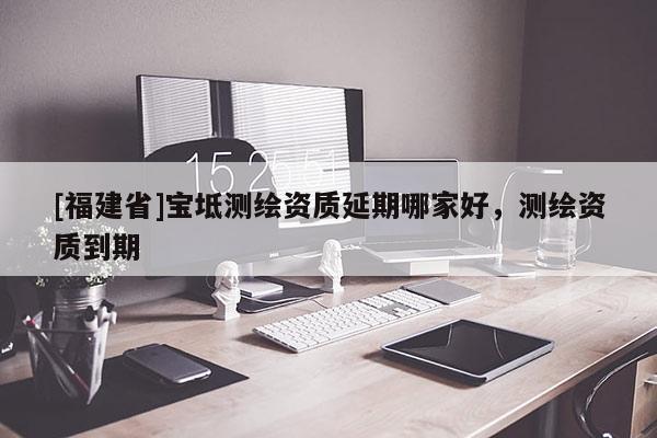 [福建省]寶坻測繪資質(zhì)延期哪家好，測繪資質(zhì)到期