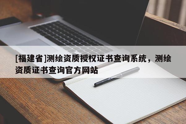 [福建省]測繪資質授權證書查詢系統(tǒng)，測繪資質證書查詢官方網站