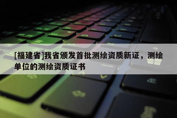 [福建省]我省頒發(fā)首批測(cè)繪資質(zhì)新證，測(cè)繪單位的測(cè)繪資質(zhì)證書