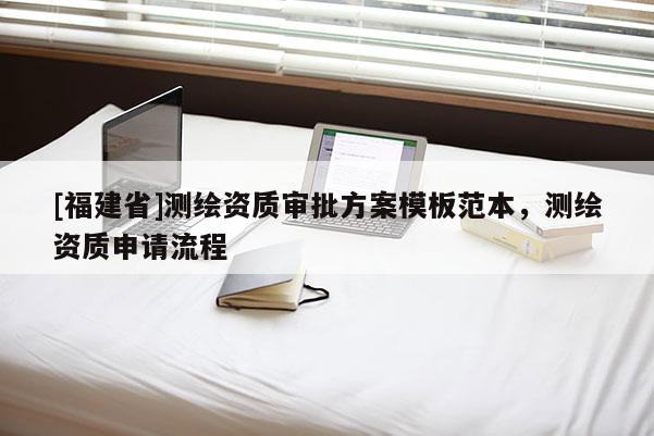 [福建省]測繪資質(zhì)審批方案模板范本，測繪資質(zhì)申請流程