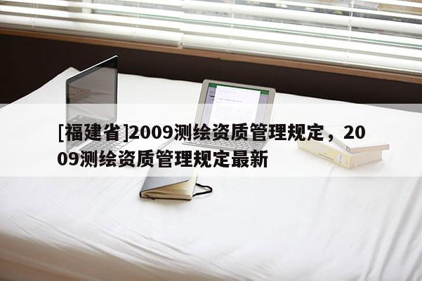 [福建省]2009測繪資質管理規(guī)定，2009測繪資質管理規(guī)定最新
