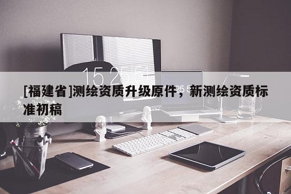 [福建省]測(cè)繪資質(zhì)升級(jí)原件，新測(cè)繪資質(zhì)標(biāo)準(zhǔn)初稿
