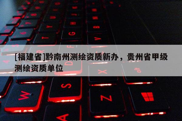 [福建省]黔南州測繪資質新辦，貴州省甲級測繪資質單位