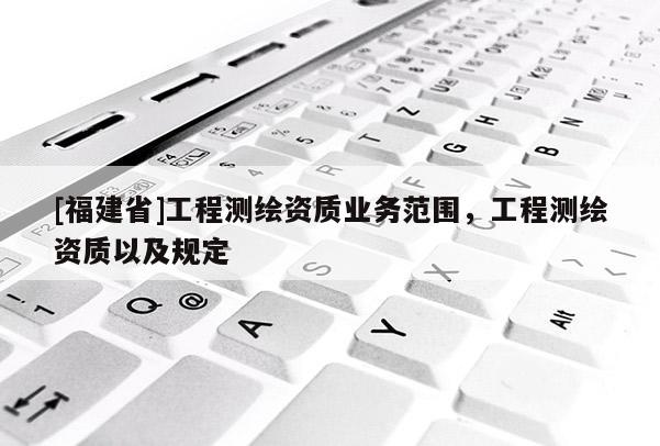 [福建省]工程測繪資質(zhì)業(yè)務(wù)范圍，工程測繪資質(zhì)以及規(guī)定