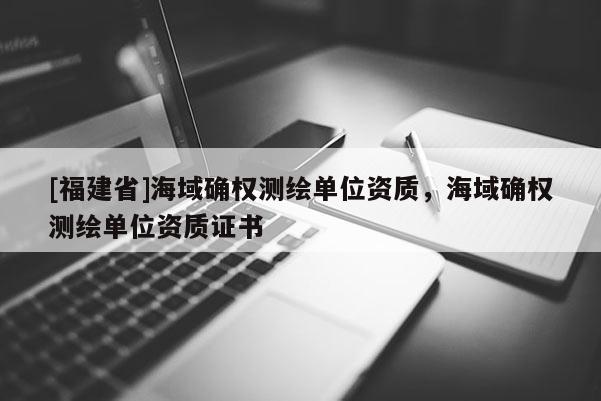 [福建省]海域確權(quán)測繪單位資質(zhì)，海域確權(quán)測繪單位資質(zhì)證書