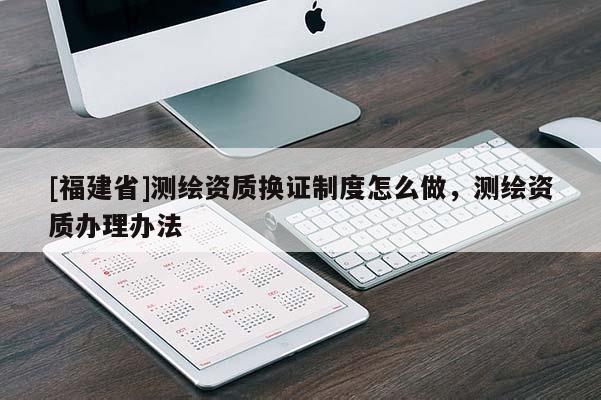 [福建省]測繪資質(zhì)換證制度怎么做，測繪資質(zhì)辦理辦法