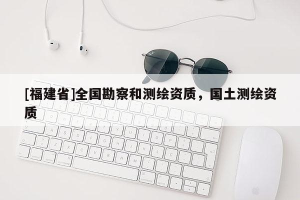 [福建省]全國勘察和測繪資質(zhì)，國土測繪資質(zhì)