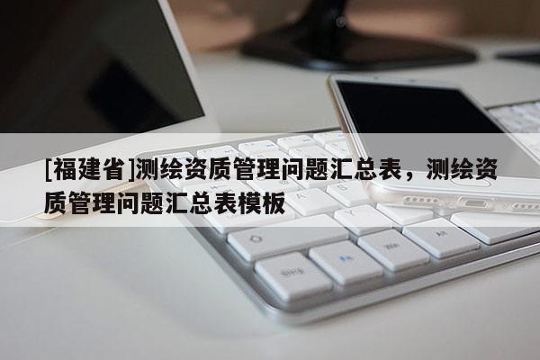 [福建省]測繪資質(zhì)管理問題匯總表，測繪資質(zhì)管理問題匯總表模板