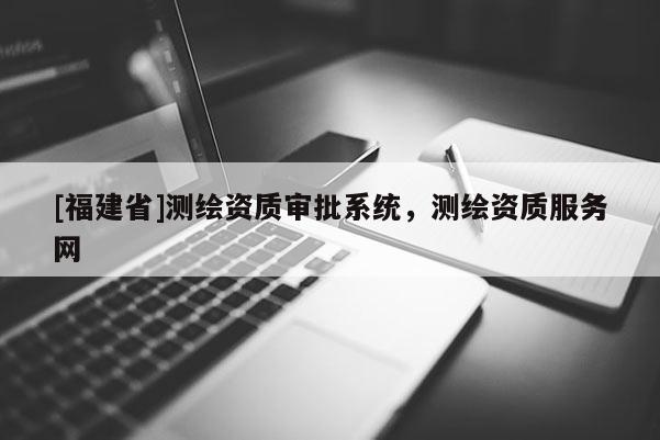 [福建省]測繪資質(zhì)審批系統(tǒng)，測繪資質(zhì)服務網(wǎng)