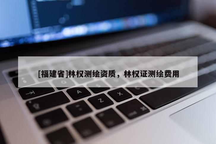[福建省]林權(quán)測(cè)繪資質(zhì)，林權(quán)證測(cè)繪費(fèi)用