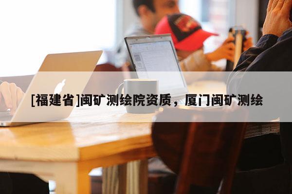 [福建省]閩礦測繪院資質，廈門閩礦測繪