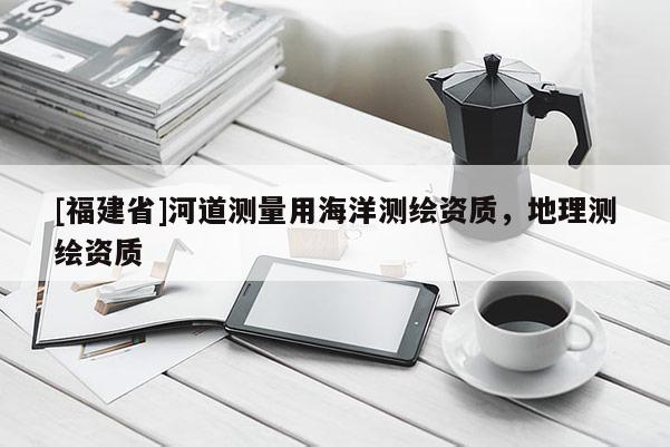 [福建省]河道測量用海洋測繪資質(zhì)，地理測繪資質(zhì)