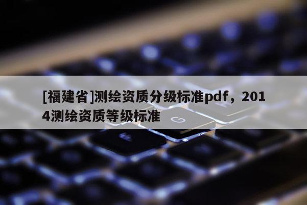 [福建省]測繪資質(zhì)分級標準pdf，2014測繪資質(zhì)等級標準