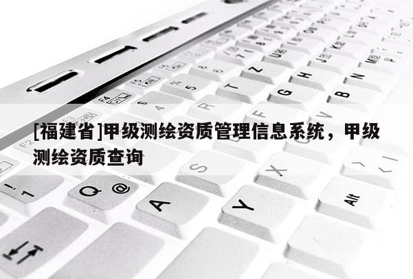 [福建省]甲級測繪資質管理信息系統(tǒng)，甲級測繪資質查詢