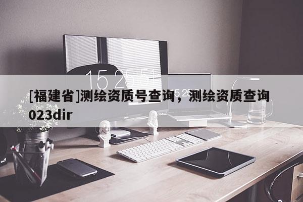 [福建省]測繪資質(zhì)號查詢，測繪資質(zhì)查詢 023dir