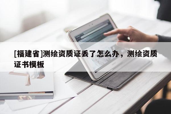 [福建省]測繪資質(zhì)證丟了怎么辦，測繪資質(zhì)證書模板