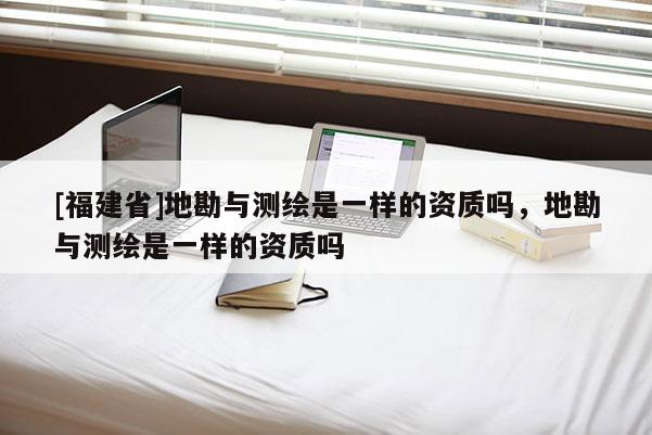 [福建省]地勘與測繪是一樣的資質(zhì)嗎，地勘與測繪是一樣的資質(zhì)嗎