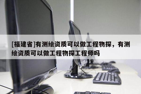 [福建省]有測繪資質(zhì)可以做工程物探，有測繪資質(zhì)可以做工程物探工程師嗎