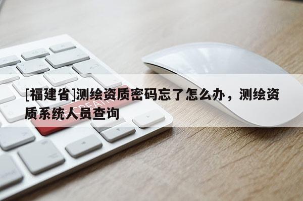 [福建省]測繪資質密碼忘了怎么辦，測繪資質系統(tǒng)人員查詢