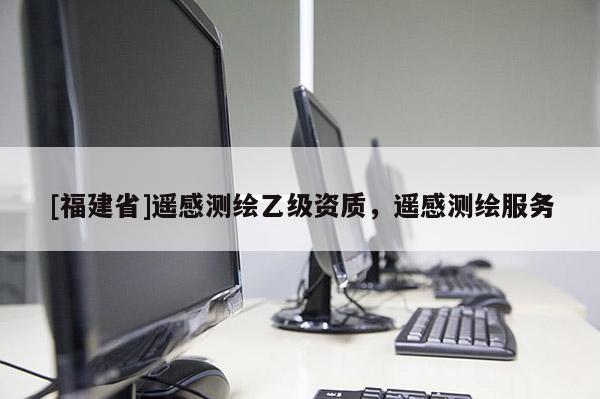 [福建省]遙感測(cè)繪乙級(jí)資質(zhì)，遙感測(cè)繪服務(wù)