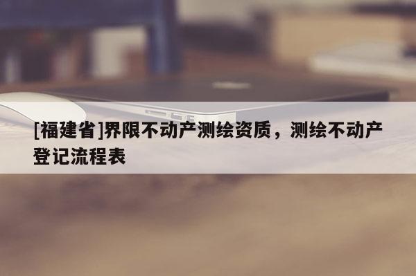 [福建省]界限不動產(chǎn)測繪資質(zhì)，測繪不動產(chǎn)登記流程表