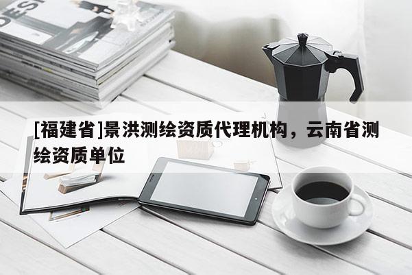 [福建省]景洪測繪資質(zhì)代理機(jī)構(gòu)，云南省測繪資質(zhì)單位